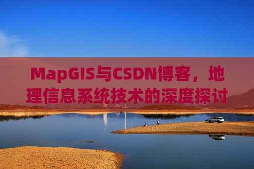 MapGIS与CSDN博客,地理信息系统技术的深度探讨